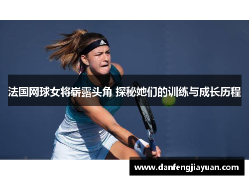 法国网球女将崭露头角 探秘她们的训练与成长历程
