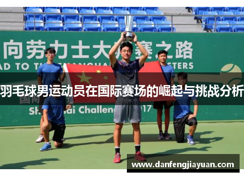 羽毛球男运动员在国际赛场的崛起与挑战分析