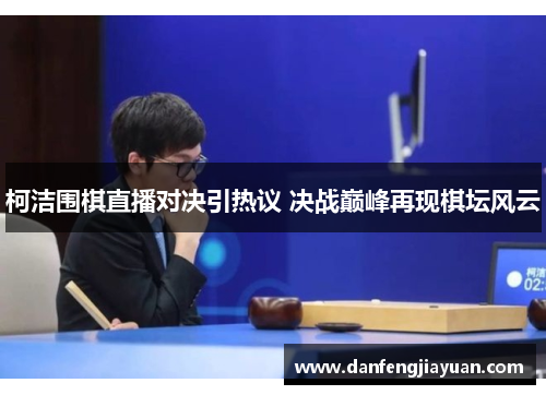 柯洁围棋直播对决引热议 决战巅峰再现棋坛风云